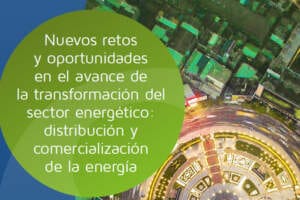 Nuevos Retos y oportunidades en el avance de la transformación del sector energético, en el ámbito de la distribución y comercialización de la energía